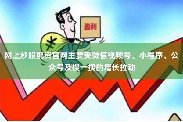 网上炒股配资官网主要受微信视频号、小程序、公众号及搜一搜的增长拉动