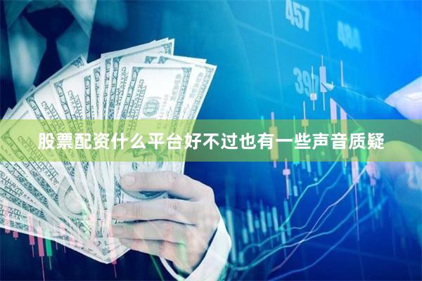 股票配资什么平台好不过也有一些声音质疑