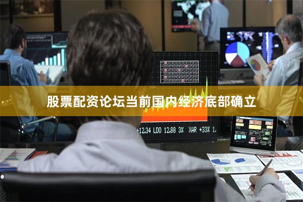 股票配资论坛当前国内经济底部确立