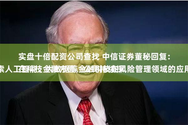 实盘十倍配资公司查找 中信证券董秘回复：
在科技金融方面，公司持续探索人工智能、大数据等金融科技在风险管理领域的应用