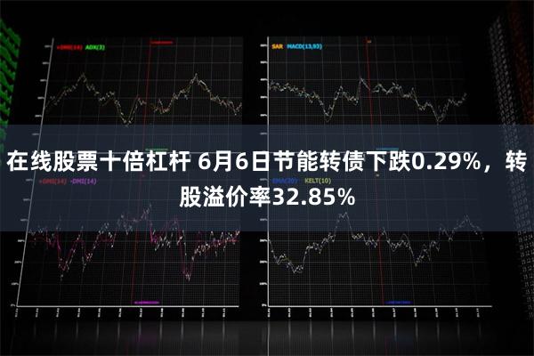 在线股票十倍杠杆 6月6日节能转债下跌0.29%，转股溢价率32.85%
