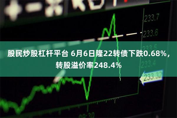 股民炒股杠杆平台 6月6日隆22转债下跌0.68%，转股溢价率248.4%
