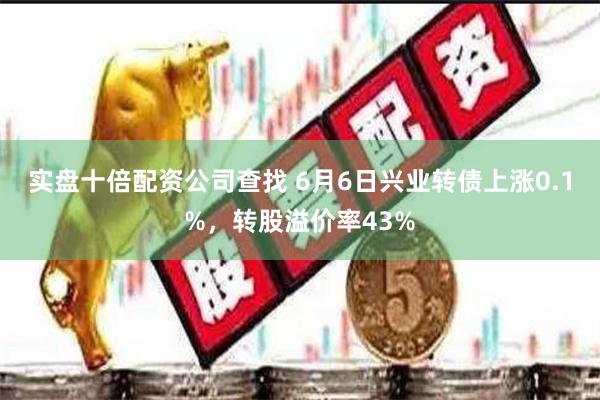 实盘十倍配资公司查找 6月6日兴业转债上涨0.1%，转股溢价率43%