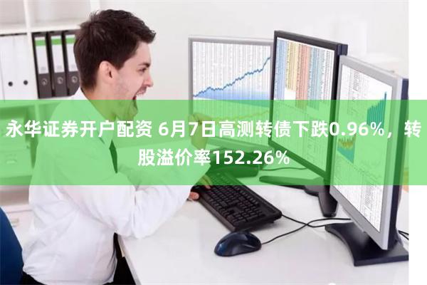 永华证券开户配资 6月7日高测转债下跌0.96%，转股溢价率152.26%