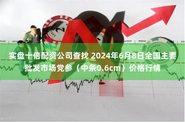 实盘十倍配资公司查找 2024年6月8日全国主要批发市场党参（中条0.6cm）价格行情