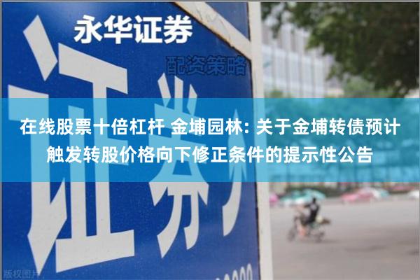 在线股票十倍杠杆 金埔园林: 关于金埔转债预计触发转股价格向下修正条件的提示性公告
