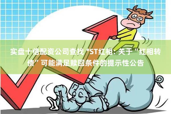 实盘十倍配资公司查找 *ST红相: 关于“红相转债”可能满足赎回条件的提示性公告