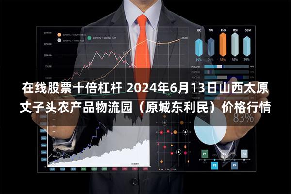 在线股票十倍杠杆 2024年6月13日山西太原丈子头农产品物流园(原城东利民)价格行情
