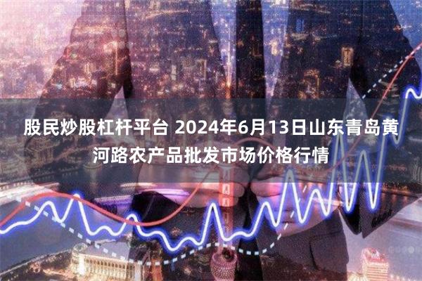 股民炒股杠杆平台 2024年6月13日山东青岛黄河路农产品批发市场价格行情