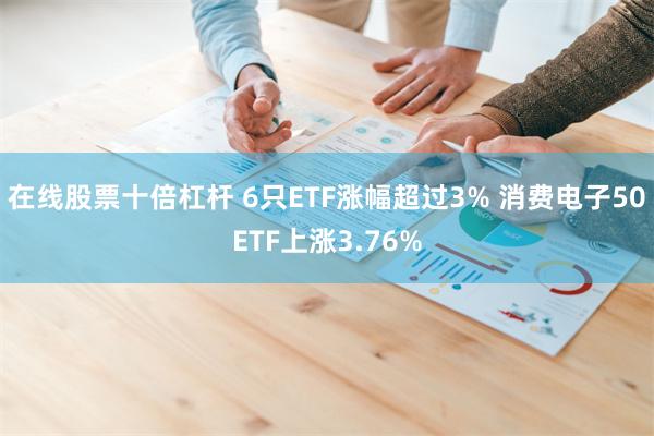在线股票十倍杠杆 6只ETF涨幅超过3% 消费电子50ETF上涨3.76%
