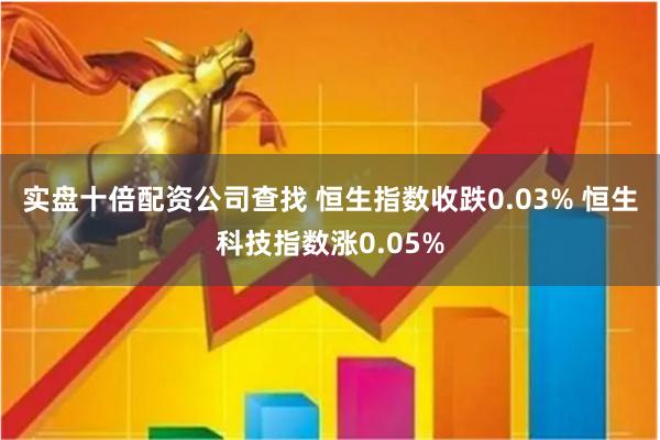实盘十倍配资公司查找 恒生指数收跌0.03% 恒生科技指数涨0.05%