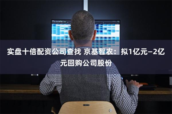 实盘十倍配资公司查找 京基智农：拟1亿元—2亿元回购公司股份