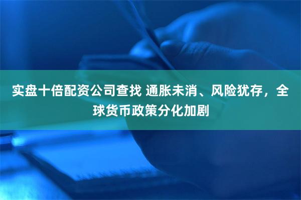 实盘十倍配资公司查找 通胀未消、风险犹存，全球货币政策分化加剧