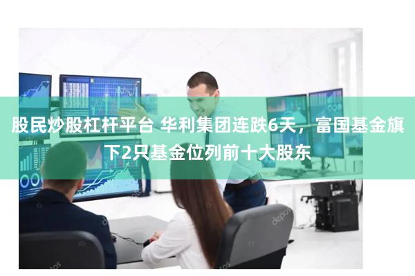 股民炒股杠杆平台 华利集团连跌6天，富国基金旗下2只基金位列前十大股东