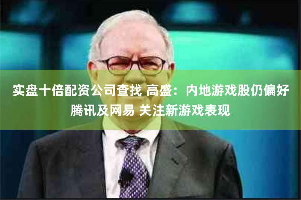 实盘十倍配资公司查找 高盛：内地游戏股仍偏好腾讯及网易 关注新游戏表现
