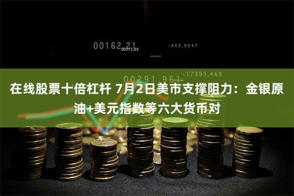 在线股票十倍杠杆 7月2日美市支撑阻力：金银原油+美元指数等六大货币对
