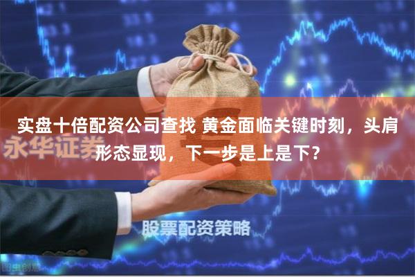 实盘十倍配资公司查找 黄金面临关键时刻，头肩形态显现，下一步是上是下？