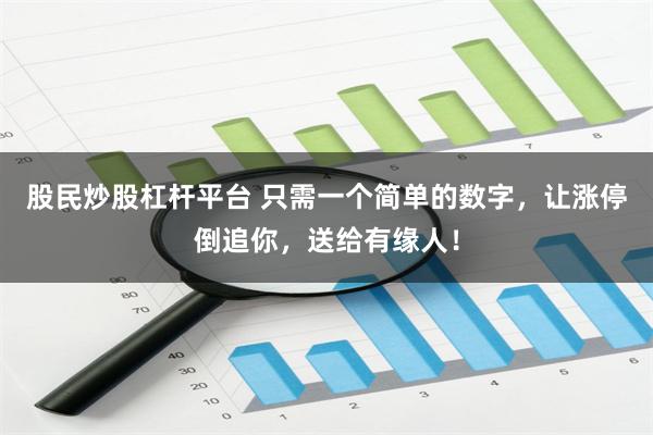 股民炒股杠杆平台 只需一个简单的数字，让涨停倒追你，送给有缘人！
