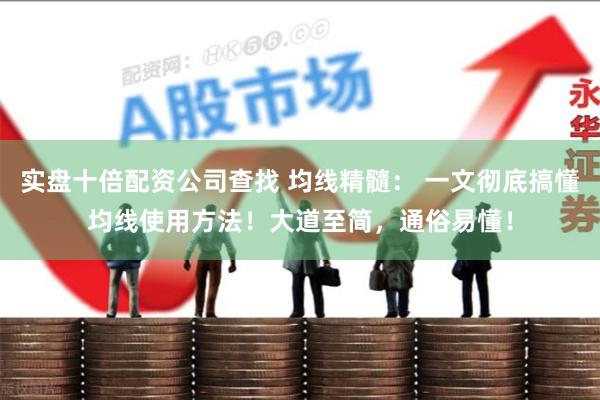 实盘十倍配资公司查找 均线精髓： 一文彻底搞懂均线使用方法！大道至简，通俗易懂！