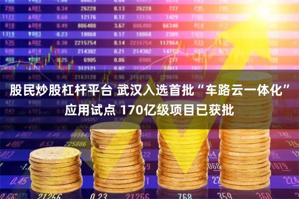股民炒股杠杆平台 武汉入选首批“车路云一体化”应用试点 170亿级项目已获批