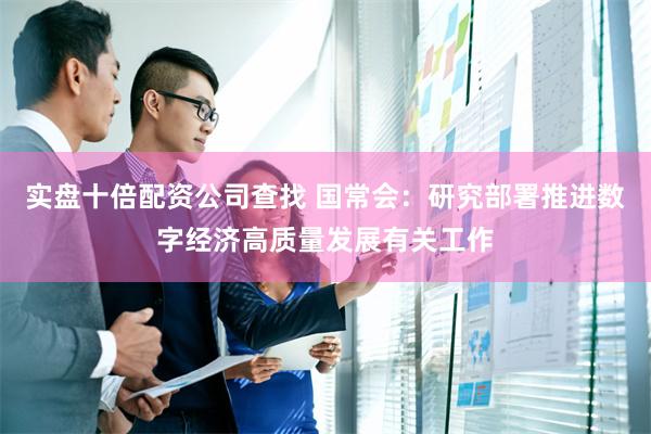 实盘十倍配资公司查找 国常会：研究部署推进数字经济高质量发展有关工作