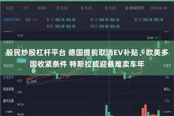 股民炒股杠杆平台 德国提前取消EV补贴、欧美多国收紧条件 特斯拉或迎最难卖车年
