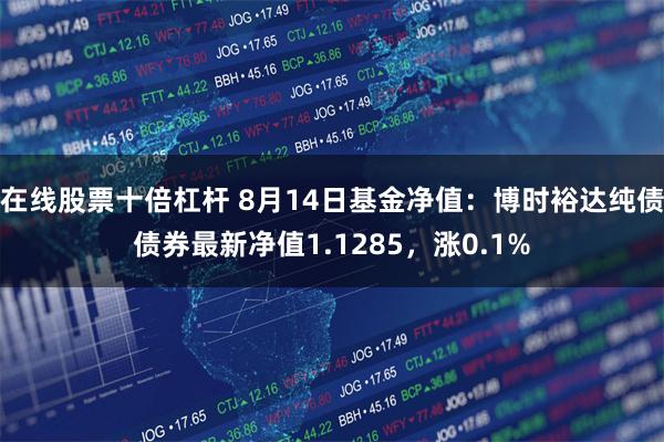 在线股票十倍杠杆 8月14日基金净值：博时裕达纯债债券最新净值1.1285，涨0.1%
