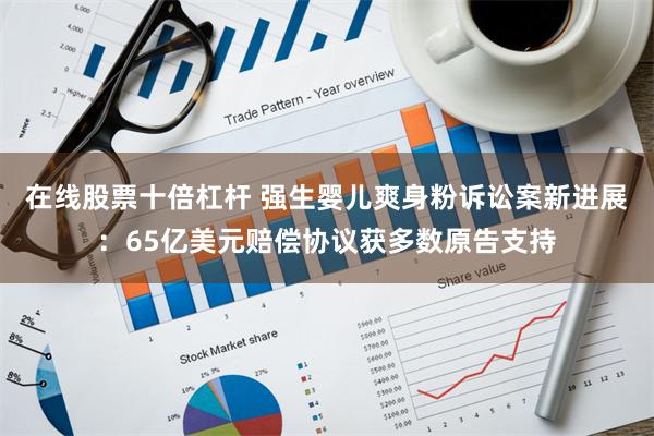 在线股票十倍杠杆 强生婴儿爽身粉诉讼案新进展：65亿美元赔偿协议获多数原告支持
