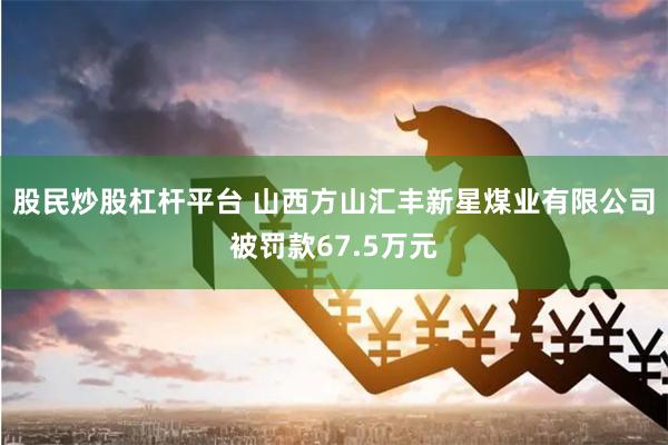 股民炒股杠杆平台 山西方山汇丰新星煤业有限公司被罚款67.5万元