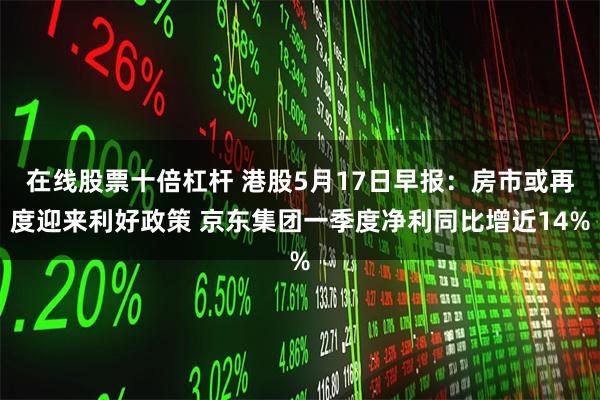 在线股票十倍杠杆 港股5月17日早报：房市或再度迎来利好政策 京东集团一季度净利同比增近14%