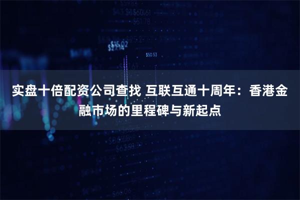 实盘十倍配资公司查找 互联互通十周年：香港金融市场的里程碑与新起点