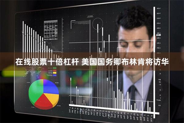 在线股票十倍杠杆 美国国务卿布林肯将访华