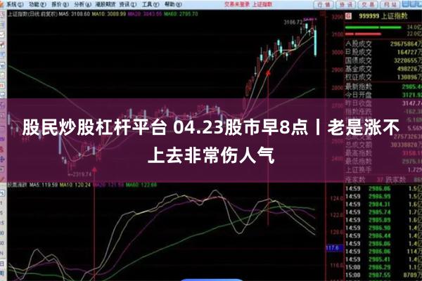 股民炒股杠杆平台 04.23股市早8点丨老是涨不上去非常伤人气
