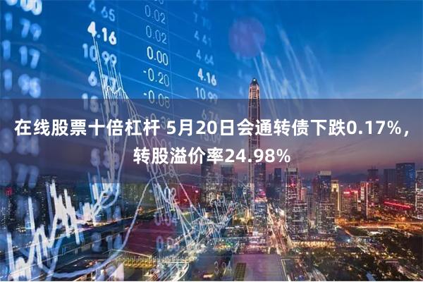 在线股票十倍杠杆 5月20日会通转债下跌0.17%，转股溢价率24.98%