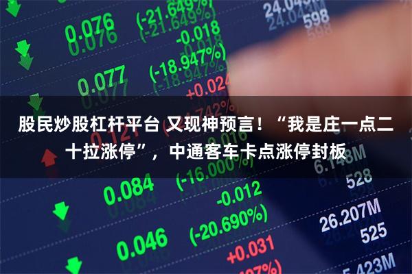 股民炒股杠杆平台 又现神预言！“我是庄一点二十拉涨停”，中通客车卡点涨停封板