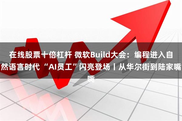 在线股票十倍杠杆 微软Build大会：编程进入自然语言时代 “AI员工”闪亮登场丨从华尔街到陆家嘴