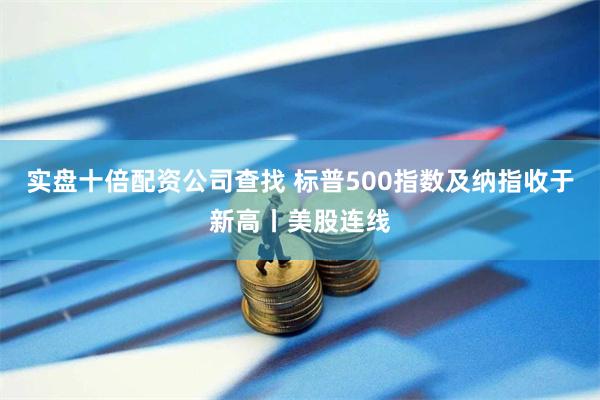 实盘十倍配资公司查找 标普500指数及纳指收于新高丨美股连线