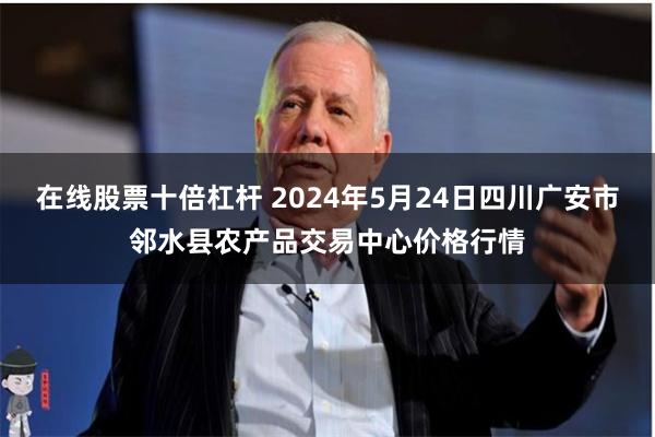在线股票十倍杠杆 2024年5月24日四川广安市邻水县农产品交易中心价格行情