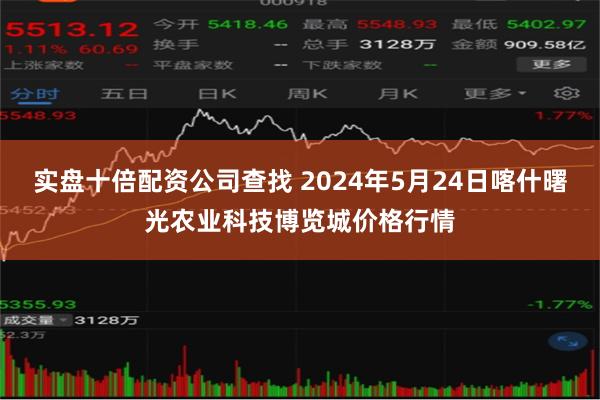 实盘十倍配资公司查找 2024年5月24日喀什曙光农业科技博览城价格行情