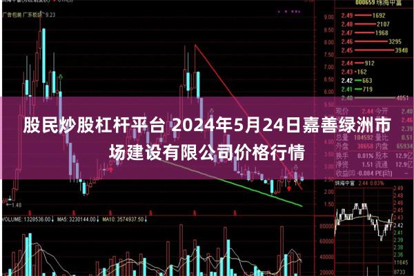 股民炒股杠杆平台 2024年5月24日嘉善绿洲市场建设有限公司价格行情