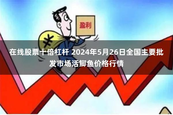 在线股票十倍杠杆 2024年5月26日全国主要批发市场活鲫鱼价格行情