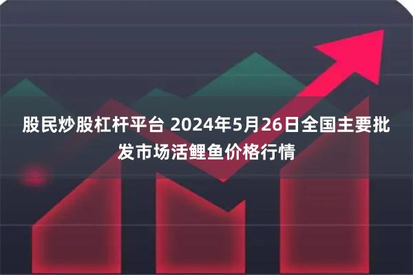 股民炒股杠杆平台 2024年5月26日全国主要批发市场活鲤鱼价格行情
