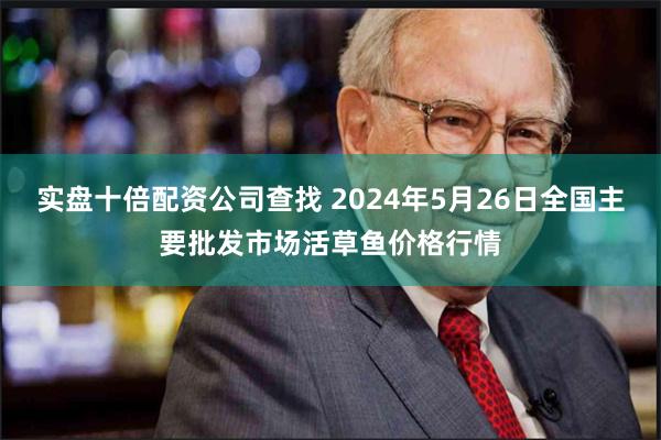 实盘十倍配资公司查找 2024年5月26日全国主要批发市场活草鱼价格行情
