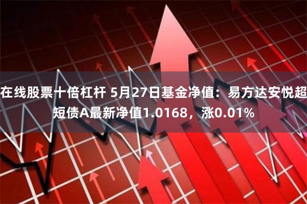 在线股票十倍杠杆 5月27日基金净值：易方达安悦超短债A最新净值1.0168，涨0.01%
