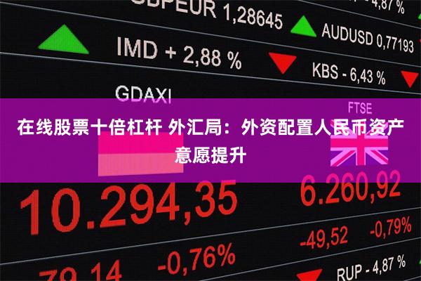 在线股票十倍杠杆 外汇局：外资配置人民币资产意愿提升