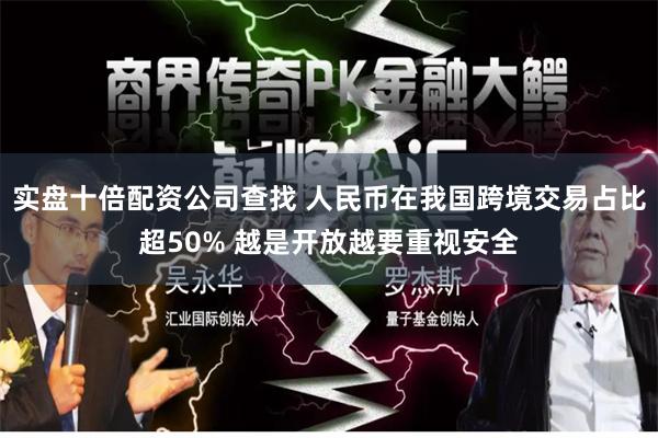 实盘十倍配资公司查找 人民币在我国跨境交易占比超50% 越是开放越要重视安全
