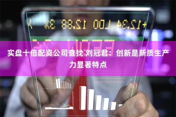实盘十倍配资公司查找 刘冠君：创新是新质生产力显著特点