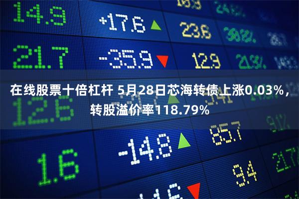 在线股票十倍杠杆 5月28日芯海转债上涨0.03%，转股溢价率118.79%