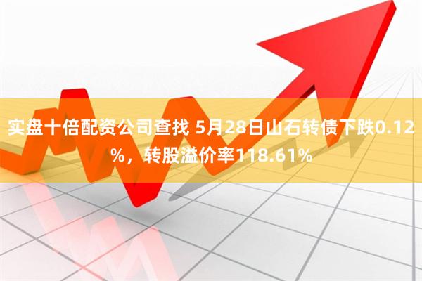实盘十倍配资公司查找 5月28日山石转债下跌0.12%，转股溢价率118.61%