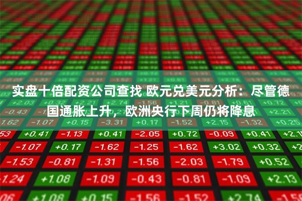 实盘十倍配资公司查找 欧元兑美元分析：尽管德国通胀上升，欧洲央行下周仍将降息